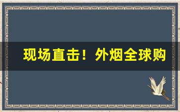 现场直击！外烟全球购有内涵“彪炳史册”