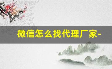 微信怎么找代理厂家-怎么做微信代理拿货平台