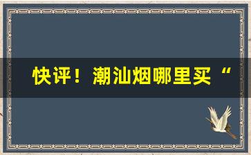 快评！潮汕烟哪里买“打闷棍”