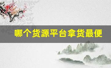 哪个货源平台拿货最便宜-中国货源批发平台哪个比较好