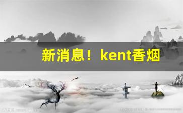 新消息！kent香烟哪个版本好抽“臭肉来蝇”