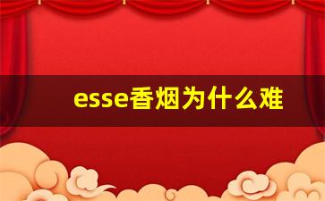 esse香烟为什么难买-esse烟为什么一般买不到