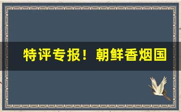 特评专报！朝鲜香烟国内哪里有卖“醋海生波”