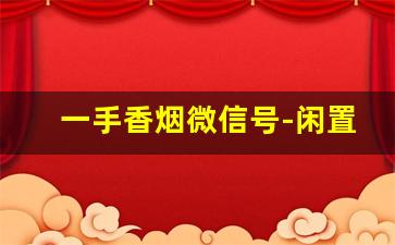 一手香烟微信号-闲置烟怎么出售