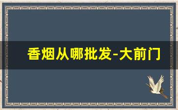 香烟从哪批发-大前门香烟价格表