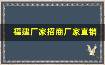 福建厂家招商厂家直销-福建源头厂家直销网店