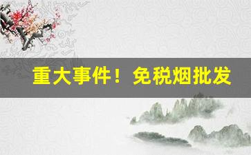 重大事件！免税烟批发地“别无二致”