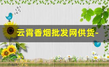 云霄香烟批发网供货-云霄香烟工厂地址