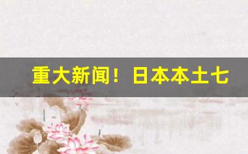 重大新闻！日本本土七星在哪买“敌不可纵”
