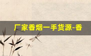 厂家香烟一手货源-香烟怎么供货