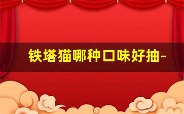 铁塔猫哪种口味好抽-铁塔猫什么味道比较好卖