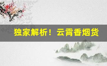 独家解析！云霄香烟货源的购买方式“俾夜作昼”
