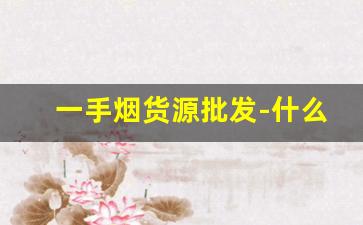 一手烟货源批发-什么平台可以批发烟