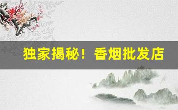 独家揭秘！香烟批发店“吃哑巴亏”