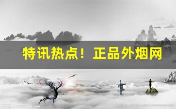特讯热点！正品外烟网购商城app“薄情寡义”