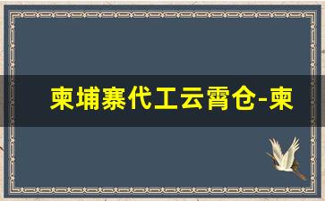 柬埔寨代工云霄仓-柬埔寨加工厂好不好