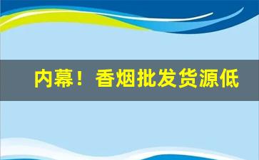 内幕！香烟批发货源低价“啜食吐哺”
