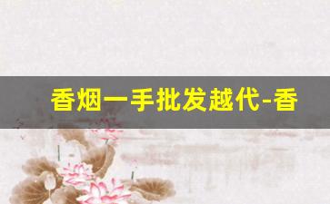 香烟一手批发越代-香烟批发行情表