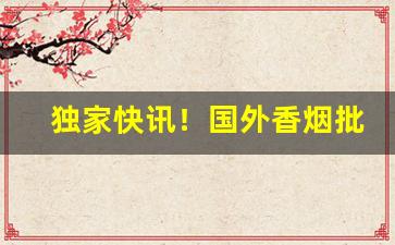 独家快讯！国外香烟批发代理“备位将相”