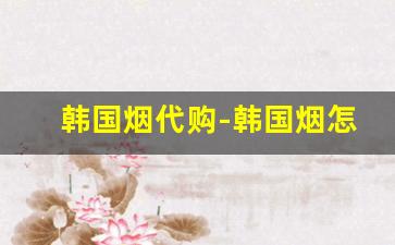 韩国烟代购-韩国烟怎么购买