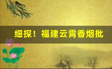 细探！福建云霄香烟批发渠道微信“敝帚千金”