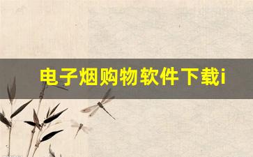 电子烟购物软件下载ios-电子烟平台怎么下载