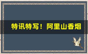 特讯特写！阿里山香烟批发“笔下生花”