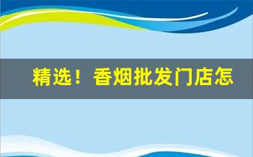 精选！香烟批发门店怎么办理“超逸绝伦”