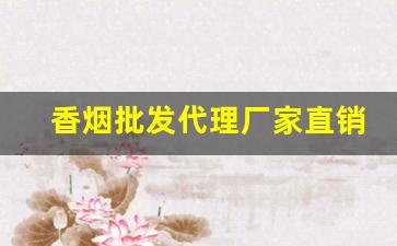 香烟批发代理厂家直销渠道-香烟供货商联系方式