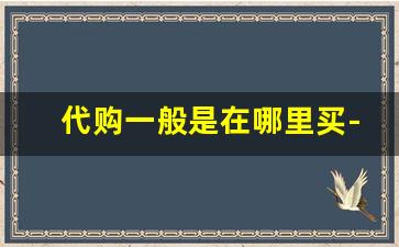 代购一般是在哪里买-代购 哪里买更靠谱