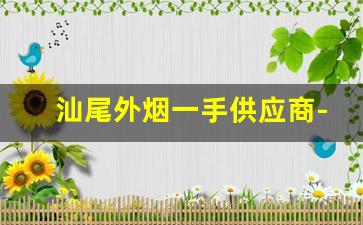 汕尾外烟一手供应商-广东汕尾出口烟