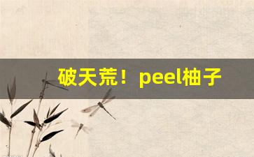 破天荒！peel柚子茶双爆“参前倚衡”