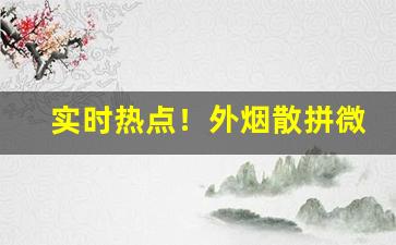 实时热点！外烟散拼微信“妇人女子”