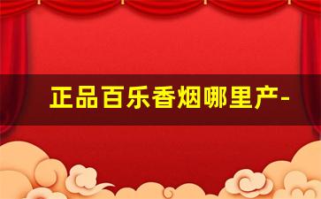 正品百乐香烟哪里产-百乐香烟是不是中国生产