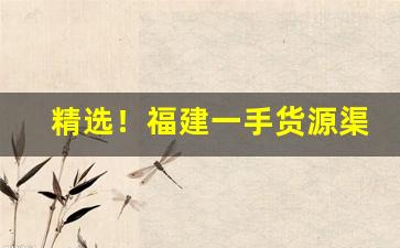 精选！福建一手货源渠道微信“谗慝之口”