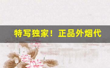 特写独家！正品外烟代购网站“不惑之年”