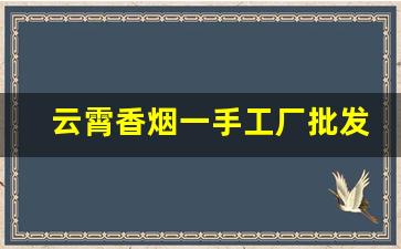 云霄香烟一手工厂批发渠道-云霄香烟在哪里经销