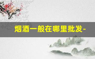 烟酒一般在哪里批发-烟酒批发的现状