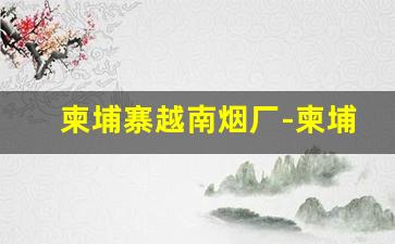 柬埔寨越南烟厂-柬埔寨代工烟有哪些品牌