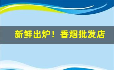 新鲜出炉！香烟批发店如何经营“存荣没哀”