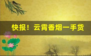 快报！云霄香烟一手货源一件起批2022价格行情“缠绵悱恻”