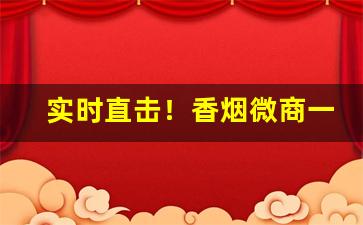 实时直击！香烟微商一手货源免费代理“别饶风致”