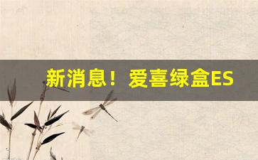 新消息！爱喜绿盒ESSI真假“发纵指使”