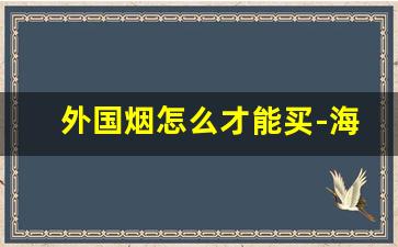 外国烟怎么才能买-海外烟怎么买