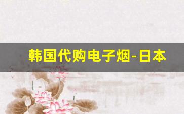 韩国代购电子烟-日本代购必买物品清单