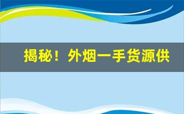 揭秘！外烟一手货源供应商微信二维码“耳聋眼黑”