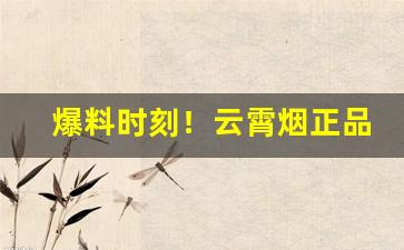 爆料时刻！云霄烟正品烟草批发代理【一手货源】“地远山险”