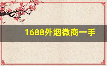 1688外烟微商一手货源-1688怎么买烟