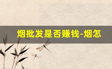 烟批发是否赚钱-烟怎么卖有一定利润