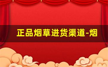 正品烟草进货渠道-烟草购买方法